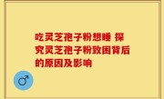 吃灵芝孢子粉想睡 探究灵芝孢子粉致困背后的原因及影响