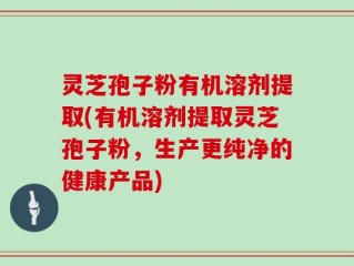 灵芝孢子粉有机溶剂提取(有机溶剂提取灵芝孢子粉，生产更纯净的健康产品)