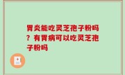 胃炎能吃灵芝孢子粉吗？有胃病可以吃灵芝孢子粉吗