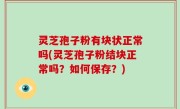 灵芝孢子粉有块状正常吗(灵芝孢子粉结块正常吗？如何保存？)