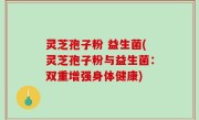 灵芝孢子粉 益生菌(灵芝孢子粉与益生菌：双重增强身体健康)