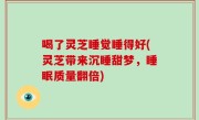 喝了灵芝睡觉睡得好(灵芝带来沉睡甜梦，睡眠质量翻倍)
