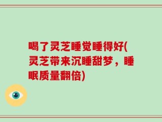 喝了灵芝睡觉睡得好(灵芝带来沉睡甜梦，睡眠质量翻倍)