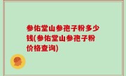 参佑堂山参孢子粉多少钱(参佑堂山参孢子粉价格查询)
