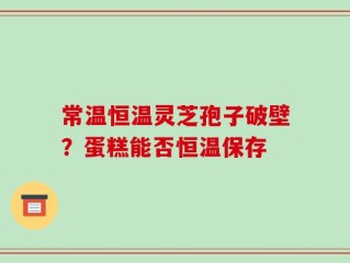 常温恒温灵芝孢子破壁？蛋糕能否恒温保存