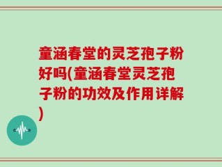 童涵春堂的灵芝孢子粉好吗(童涵春堂灵芝孢子粉的功效及作用详解)