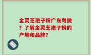 金灵芝孢子粉广东粤微？了解金灵芝孢子粉的产地和品牌？