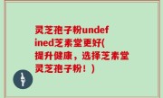 灵芝孢子粉undefined芝素堂更好(提升健康，选择芝素堂灵芝孢子粉！)