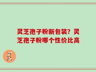 灵芝孢子粉新包装？灵芝孢子粉哪个性价比高