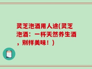 灵芝泡酒用人途(灵芝泡酒：一杯天然养生酒，别样美味！)