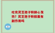 吃完灵芝孢子粉脚心发热？灵芝孢子粉胶囊有副作用吗