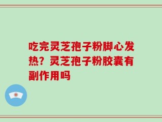 吃完灵芝孢子粉脚心发热？灵芝孢子粉胶囊有副作用吗