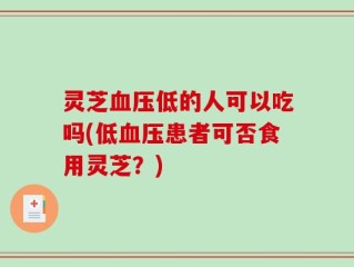 灵芝血压低的人可以吃吗(低血压患者可否食用灵芝？)