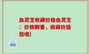 血灵芝收藏价格血灵芝：价格翻番，收藏价值倍增)