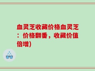 血灵芝收藏价格血灵芝：价格翻番，收藏价值倍增)