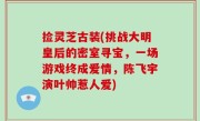 捡灵芝古装(挑战大明皇后的密室寻宝，一场游戏终成爱情，陈飞宇演叶帅惹人爱)
