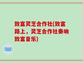 致富灵芝合作社(致富路上，灵芝合作社奏响致富音乐)