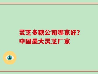 灵芝多糖公司哪家好？中国最大灵芝厂家