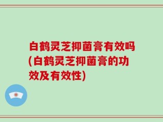 白鹤灵芝抑菌膏有效吗(白鹤灵芝抑菌膏的功效及有效性)