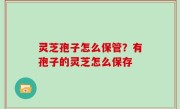 灵芝孢子怎么保管？有孢子的灵芝怎么保存