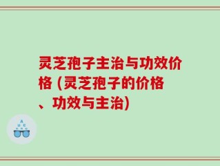 灵芝孢子主治与功效价格 (灵芝孢子的价格、功效与主治)