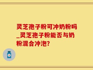 灵芝孢子粉可冲奶粉吗_灵芝孢子粉能否与奶粉混合冲泡？