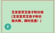 芝圣堂灵芝孢子粉价格(芝圣堂灵芝孢子粉价格大降，限时优惠！)