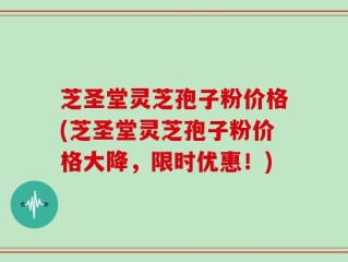 芝圣堂灵芝孢子粉价格(芝圣堂灵芝孢子粉价格大降，限时优惠！)