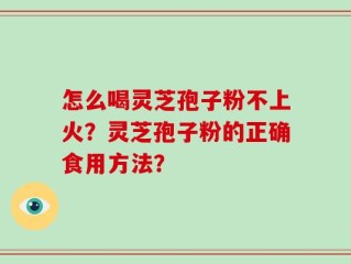 怎么喝灵芝孢子粉不上火？灵芝孢子粉的正确食用方法？