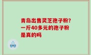 青岛出售灵芝孢子粉？一斤40多元的孢子粉是真的吗