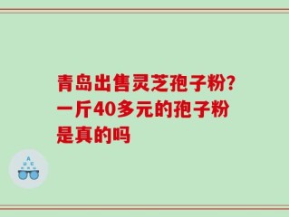 青岛出售灵芝孢子粉？一斤40多元的孢子粉是真的吗