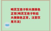 喝灵芝孢子粉大便颜色正常(喝灵芝孢子粉后大便颜色正常，注意饮用方法)