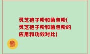 灵芝孢子粉和菌包粉(灵芝孢子粉和菌包粉的应用和功效对比)