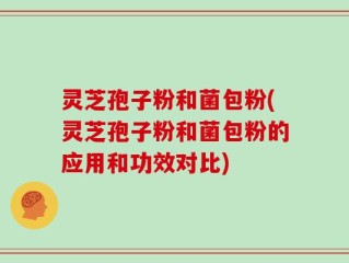 灵芝孢子粉和菌包粉(灵芝孢子粉和菌包粉的应用和功效对比)
