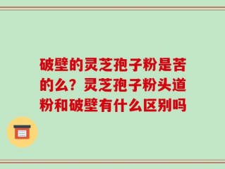 破壁的灵芝孢子粉是苦的么？灵芝孢子粉头道粉和破壁有什么区别吗
