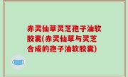 赤灵仙草灵芝孢子油软胶囊(赤灵仙草与灵芝合成的孢子油软胶囊)
