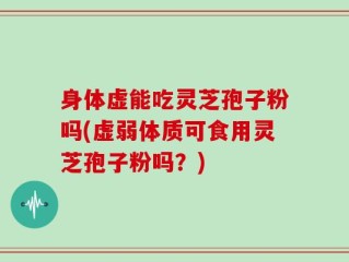 身体虚能吃灵芝孢子粉吗(虚弱体质可食用灵芝孢子粉吗？)