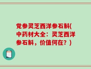 党参灵芝西洋参石斛(中药材大全：灵芝西洋参石斛，价值何在？)
