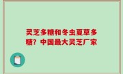 灵芝多糖和冬虫夏草多糖？中国最大灵芝厂家