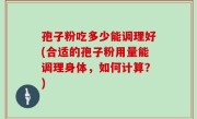 孢子粉吃多少能调理好(合适的孢子粉用量能调理身体，如何计算？)