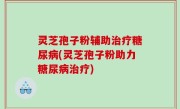灵芝孢子粉辅助治疗糖尿病(灵芝孢子粉助力糖尿病治疗)