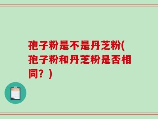 孢子粉是不是丹芝粉(孢子粉和丹芝粉是否相同？)