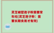 灵芝破壁孢子粉需要常年吃(灵芝孢子粉：需要长期食用才有效)
