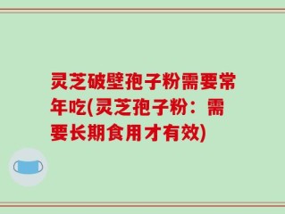 灵芝破壁孢子粉需要常年吃(灵芝孢子粉：需要长期食用才有效)