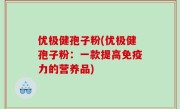 优极健孢子粉(优极健孢子粉：一款提高免疫力的营养品)