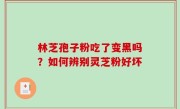 林芝孢子粉吃了变黑吗？如何辨别灵芝粉好坏