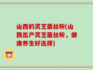 山西的灵芝菌丝粉(山西出产灵芝菌丝粉，健康养生好选择)