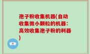 孢子粉收集机器(自动收集微小颗粒的机器：高效收集孢子粉的利器)