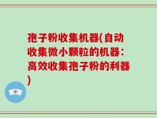 孢子粉收集机器(自动收集微小颗粒的机器：高效收集孢子粉的利器)