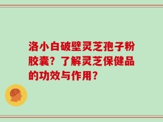 洛小白破壁灵芝孢子粉胶囊？了解灵芝保健品的功效与作用？